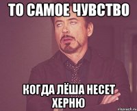 то самое чувство когда лёша несет херню