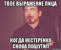 твое выражение лица когда нестеренко снова пошутил