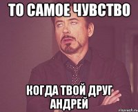 то самое чувство когда твой друг андрей