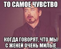 то самое чувство когда говорят, что мы с женей очень милые