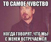 то самое чувство когда говорят, что мы с женей встречаемся