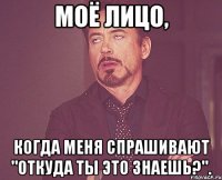 моё лицо, когда меня спрашивают "откуда ты это знаешь?".