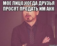 мое лицо,когда друзья просят продать им акк 