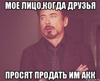 мое лицо,когда друзья просят продать им акк