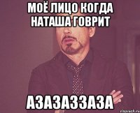 моё лицо когда наташа говрит азазаззаза