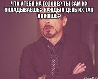 что у тебя на голове? ты сам их укладываешь? каждый день их так ложишь? 