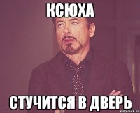 ксюха стучится в дверь