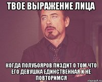 твое выражение лица когда полубояров пиздит о том что его девушка единственная и не повторимся