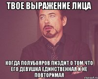 твое выражение лица когда полубояров пиздит о том что его девушка единственная и не повторимая