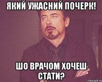 який ужасний почерк! шо врачом хочеш стати?