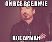 ой все,все.ниче все арман