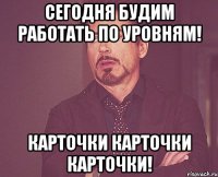 сегодня будим работать по уровням! карточки карточки карточки!