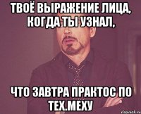 твоё выражение лица, когда ты узнал, что завтра практос по тех.меху