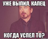 уже выпил, капец когда успел то?