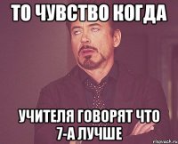 то чувство когда учителя говорят что 7-а лучше