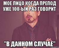 мое лицо когда препод уже 100-ый раз говорит "в данном случае"