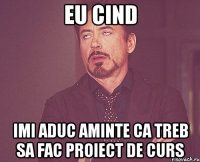 eu cind imi aduc aminte ca treb sa fac proiect de curs