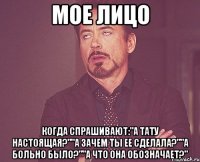 мое лицо когда спрашивают:"а тату настоящая?""а зачем ты ее сделала?""а больно было?""а что она обозначает?"