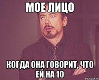 мое лицо когда она говорит, что ей на 10