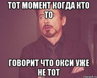 тот момент когда кто то говорит что окси уже не тот