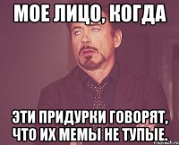 мое лицо, когда эти придурки говорят, что их мемы не тупые.