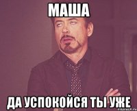 маша да успокойся ты уже