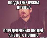 когда тебе нужна дружба определенных людей, а не кого попало