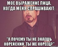 мое выражение лица, когда меня спрашивают: "а почему ты не знаешь корейский, ты же кореец?"