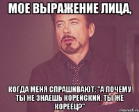 мое выражение лица, когда меня спрашивают: "а почему ты не знаешь корейский, ты же кореец?"