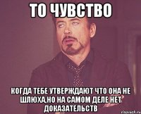 то чувство когда тебе утверждают что она не шлюха,но на самом деле нет доказательств