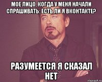 мое лицо, когда у меня начали спрашивать: есть ли я вконтакте? разумеется я сказал нет