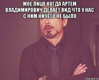 мое лицо когда артем владимирович делает вид что у нас с ним ничего не было 