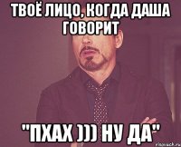 твоё лицо, когда даша говорит "пхах ))) ну да"