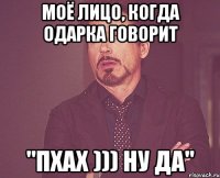 моё лицо, когда одарка говорит "пхах ))) ну да"