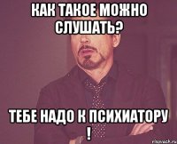 как такое можно слушать? тебе надо к психиатору !