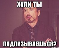 хули ты подлизываешься?