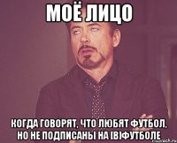 моё лицо когда говорят, что любят футбол, но не подписаны на [в]футболе