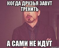 когда друзья завут тренить а сами не идут