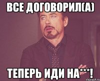 все договорил(а) теперь иди на***!