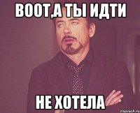 воот,а ты идти не хотела