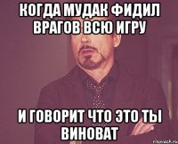 когда мудак фидил врагов всю игру и говорит что это ты виноват