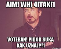 aim! wh! 4itak!1 voteban! pidor suka kak uznal?!1