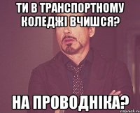 ти в транспортному коледжі вчишся? на проводніка?