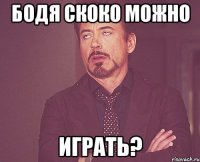 бодя скоко можно играть?