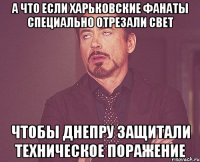 а что если харьковские фанаты специально отрезали свет чтобы днепру защитали техническое поражение