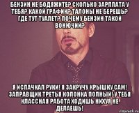 бензин не бодяжите? сколько зарплата у тебя? какой график? талоны не берешь? где тут туалет? почему бензин такой вонючий? я испачкал руки! я закручу крышку сам! заправщик третья колонка полный! у тебя классная работа ходишь нихуя не делаешь!