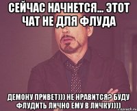 сейчас начнется... этот чат не для флуда демону привет))) не нравится? буду флудить лично ему в личку))))