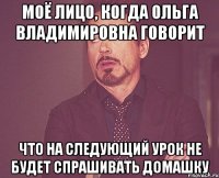 моё лицо, когда ольга владимировна говорит что на следующий урок не будет спрашивать домашку