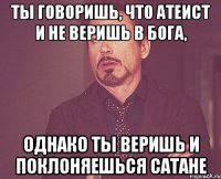 ты говоришь, что атеист и не веришь в бога, однако ты веришь и поклоняешься сатане