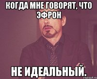 когда мне говорят, что эфрон не идеальный.